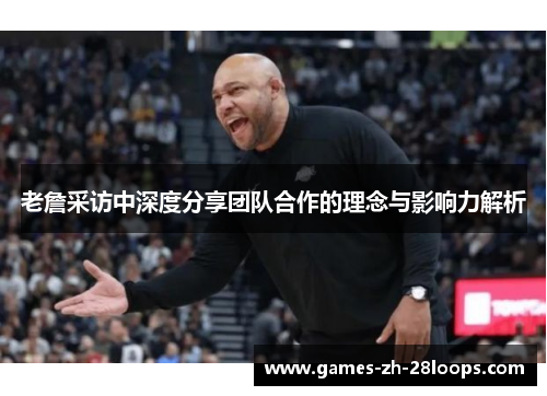 老詹采访中深度分享团队合作的理念与影响力解析