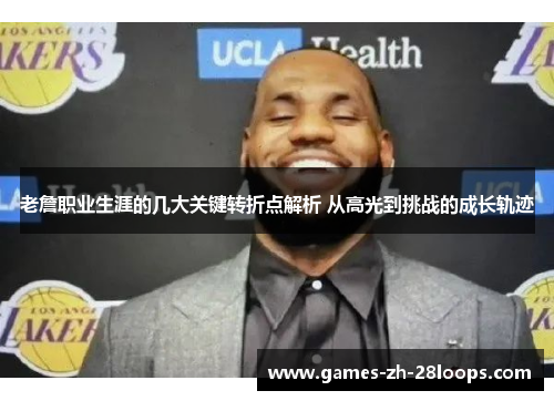 老詹职业生涯的几大关键转折点解析 从高光到挑战的成长轨迹