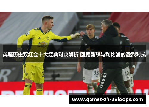 英超历史双红会十大经典对决解析 回顾曼联与利物浦的激烈对抗