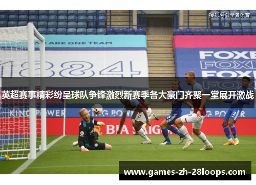 英超赛事精彩纷呈球队争锋激烈新赛季各大豪门齐聚一堂展开激战