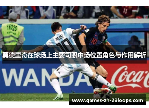 莫德里奇在球场上主要司职中场位置角色与作用解析