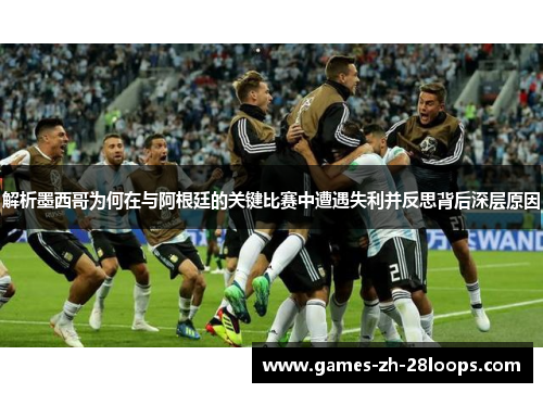 解析墨西哥为何在与阿根廷的关键比赛中遭遇失利并反思背后深层原因