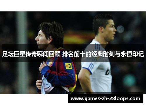 足坛巨星传奇瞬间回顾 排名前十的经典时刻与永恒印记
