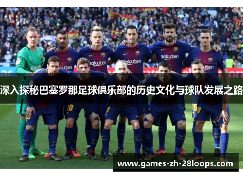 深入探秘巴塞罗那足球俱乐部的历史文化与球队发展之路