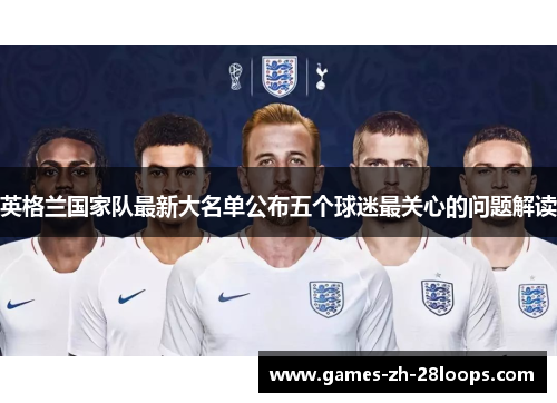 英格兰国家队最新大名单公布五个球迷最关心的问题解读