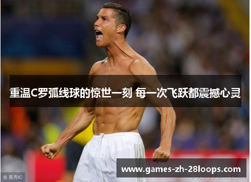 重温C罗弧线球的惊世一刻 每一次飞跃都震撼心灵
