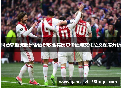 阿贾克斯球服是否值得收藏其历史价值与文化意义深度分析