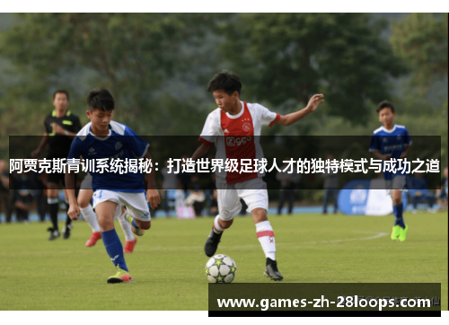 阿贾克斯青训系统揭秘：打造世界级足球人才的独特模式与成功之道