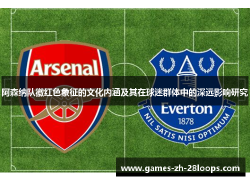 阿森纳队徽红色象征的文化内涵及其在球迷群体中的深远影响研究