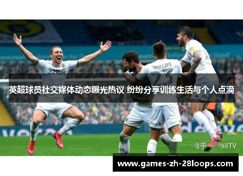 英超球员社交媒体动态曝光热议 纷纷分享训练生活与个人点滴