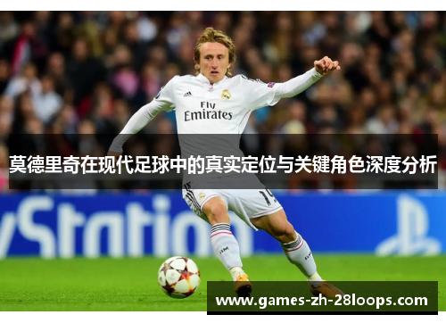 莫德里奇在现代足球中的真实定位与关键角色深度分析