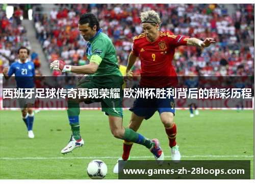 西班牙足球传奇再现荣耀 欧洲杯胜利背后的精彩历程