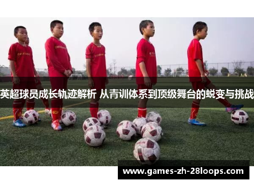 英超球员成长轨迹解析 从青训体系到顶级舞台的蜕变与挑战