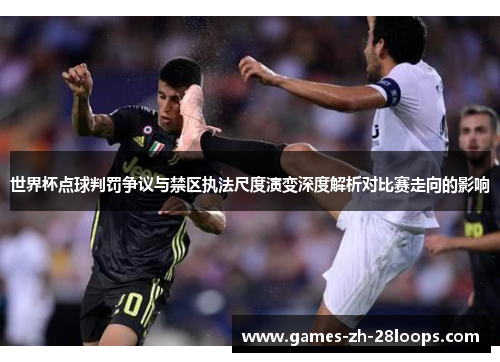 世界杯点球判罚争议与禁区执法尺度演变深度解析对比赛走向的影响