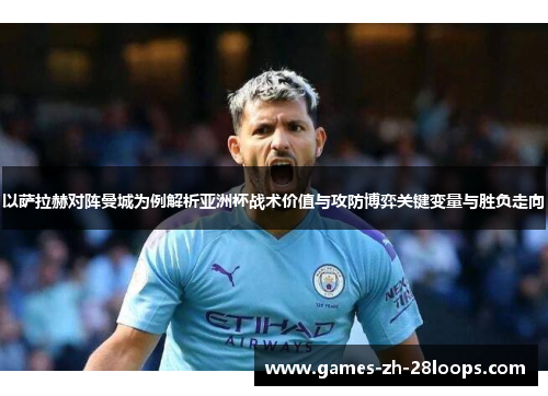 以萨拉赫对阵曼城为例解析亚洲杯战术价值与攻防博弈关键变量与胜负走向