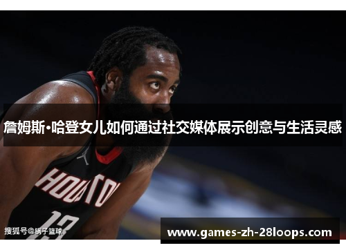 詹姆斯·哈登女儿如何通过社交媒体展示创意与生活灵感