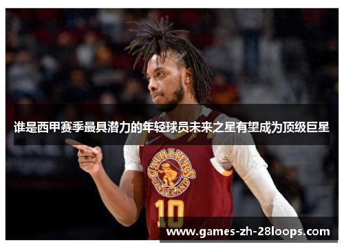 谁是西甲赛季最具潜力的年轻球员未来之星有望成为顶级巨星