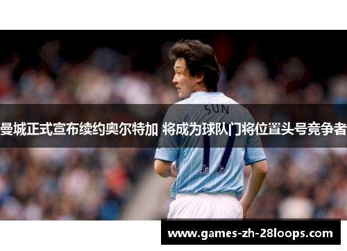 曼城正式宣布续约奥尔特加 将成为球队门将位置头号竞争者