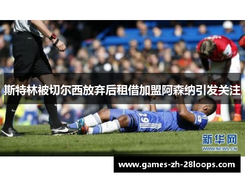 斯特林被切尔西放弃后租借加盟阿森纳引发关注