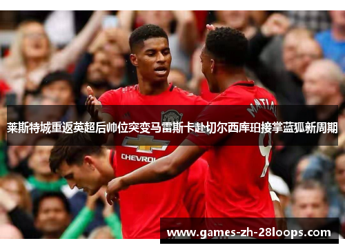 莱斯特城重返英超后帅位突变马雷斯卡赴切尔西库珀接掌蓝狐新周期